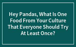 Hey Pandas, What Is One Food From Your Culture That Everyone Should Try At Least Once?