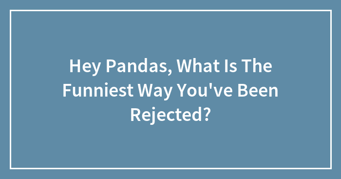 Hey Pandas, What Is The Funniest Way You’ve Been Rejected? (Closed)