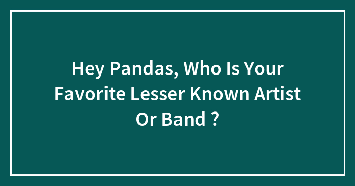 Hey Pandas, Who Is Your Favorite Lesser Known Artist Or Band ? (Closed)