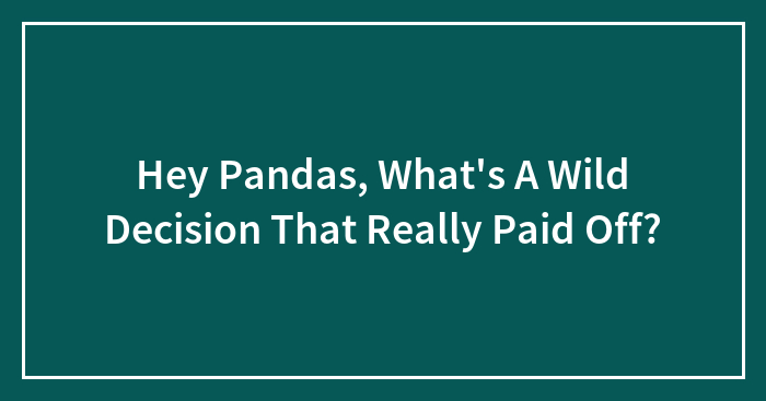 Hey Pandas, What’s A Wild Decision That Really Paid Off? (Closed)