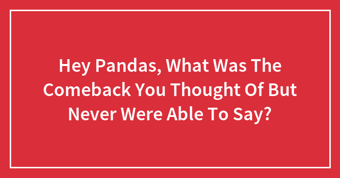Hey Pandas, What Was The Comeback You Thought Of But Never Were Able To Say? (Closed)