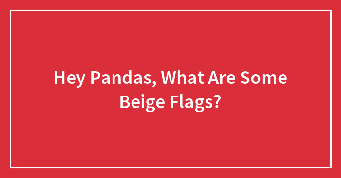 Hey Pandas, What Are Some Beige Flags? (Closed)
