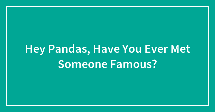 Hey Pandas, Have You Ever Met Someone Famous?