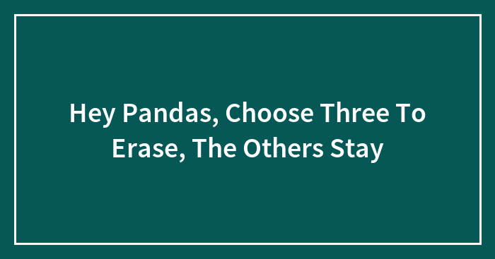 Hey Pandas, Choose Three To Erase, The Others Stay