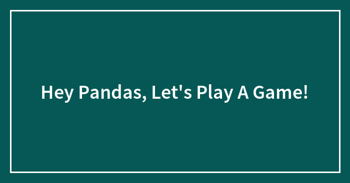 Hey Pandas, Let’s Play A Game!