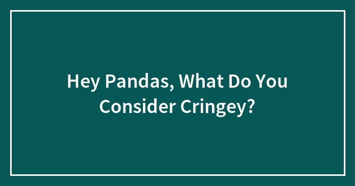 Hey Pandas, What Do You Consider Cringey?