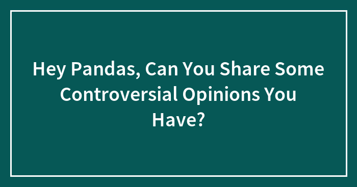 Hey Pandas, Can You Share Some Controversial Opinions You Have?
