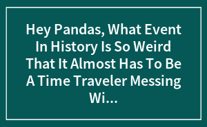Hey Pandas, What Event In History Is So Weird That It Almost Has To Be A Time Traveler Messing With Us?