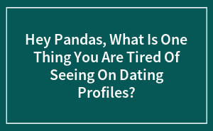 Hey Pandas, What Is One Thing You Are Tired Of Seeing On Dating Profiles?