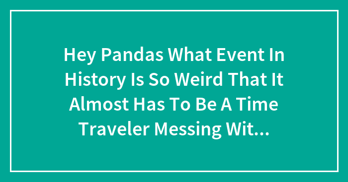 Hey Pandas What Event In History Is So Weird That It Almost Has To Be A Time Traveler Messing With Us (Closed)
