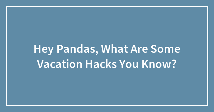 Hey Pandas, What Are Some Vacation Hacks You Know? (Closed)