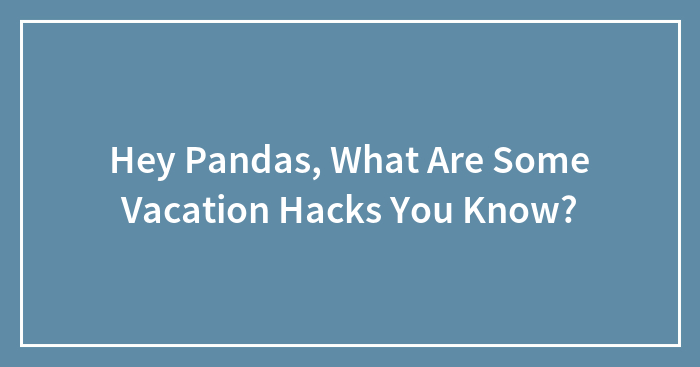 Hey Pandas, What Are Some Vacation Hacks You Know? (Closed)