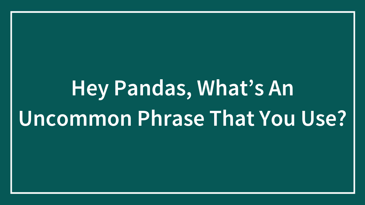 Hey Pandas, What’s An Uncommon Phrase That You Use? (Closed)