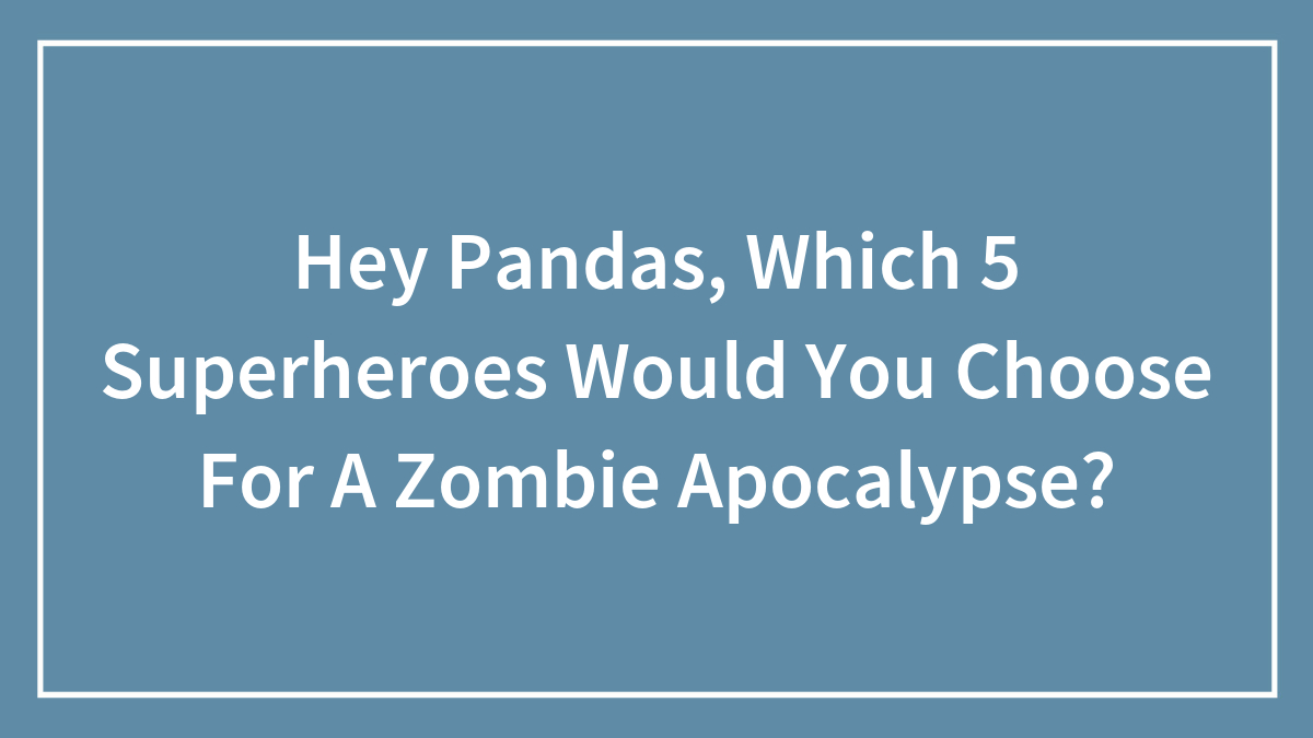 Hey Pandas, Which 5 Superheroes Would You Choose For A Zombie Apocalypse? (Closed)