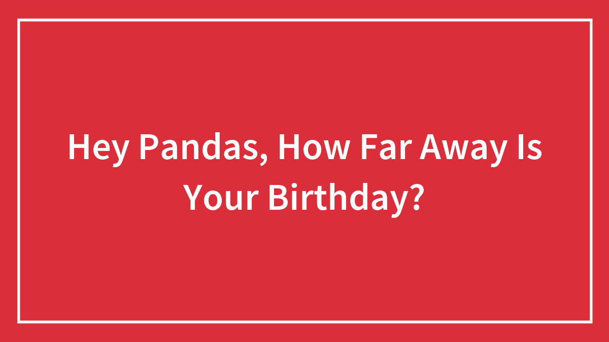 Hey Pandas, How Far Away Is Your Birthday?