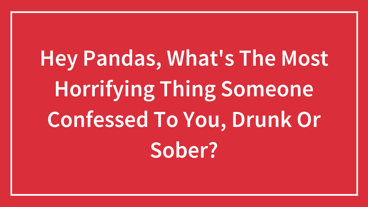 Hey Pandas, What’s The Most Horrifying Thing Someone Confessed To You, Drunk Or Sober?