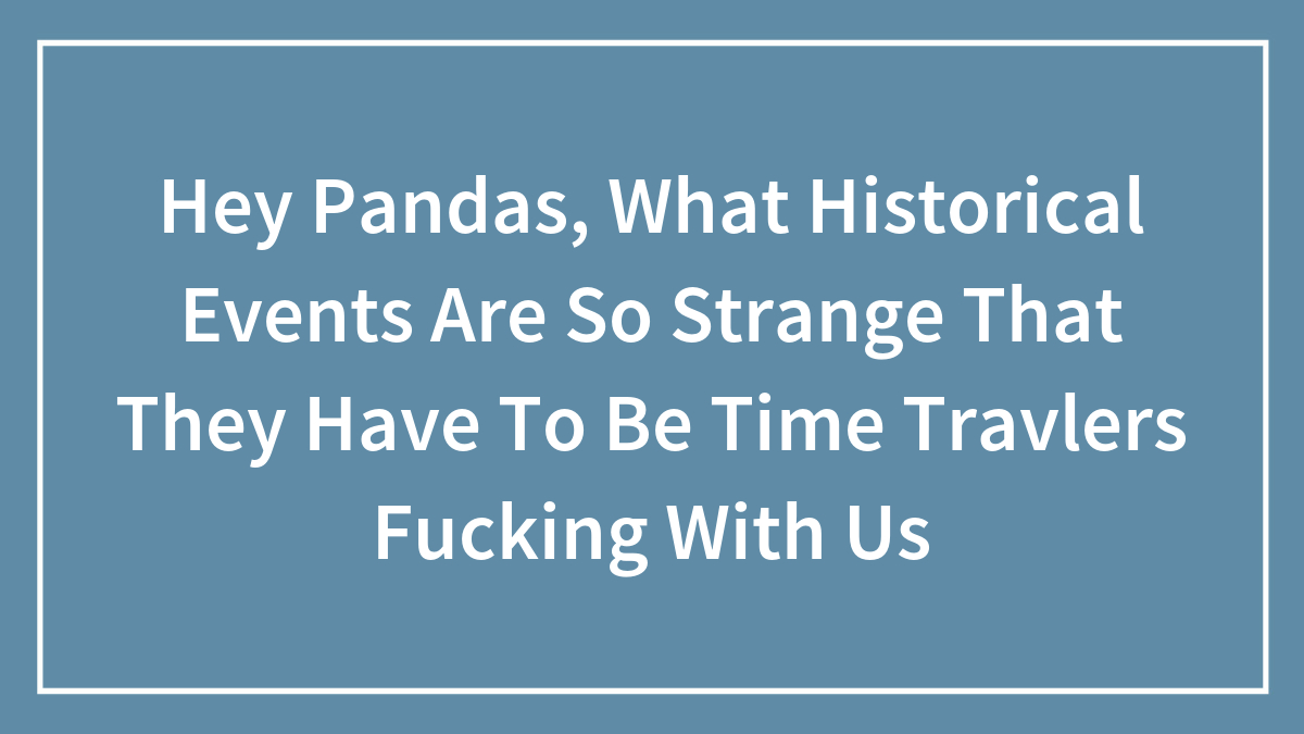 Hey Pandas, What Historical Events Are So Strange That They Have To Be Time Travlers Fucking With Us