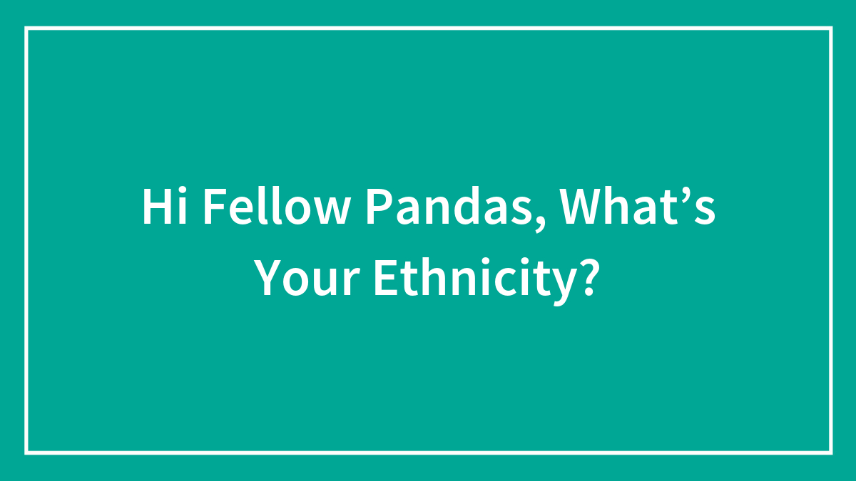 Hi Fellow Pandas, What’s Your Ethnicity?