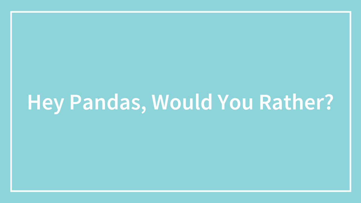 Hey Pandas, Would You Rather?