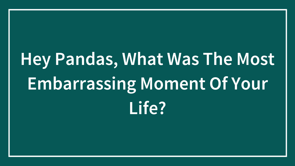 Hey Pandas, What Was The Most Embarrassing Moment Of Your Life?