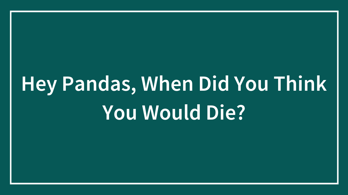 Hey Pandas, When Did You Think You Would Die?