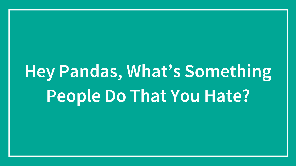Hey Pandas, What’s Something People Do That You Hate? (Closed)