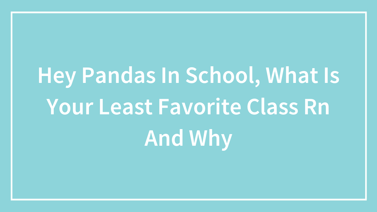 Hey Pandas In School, What Is Your Least Favorite Class Rn And Why