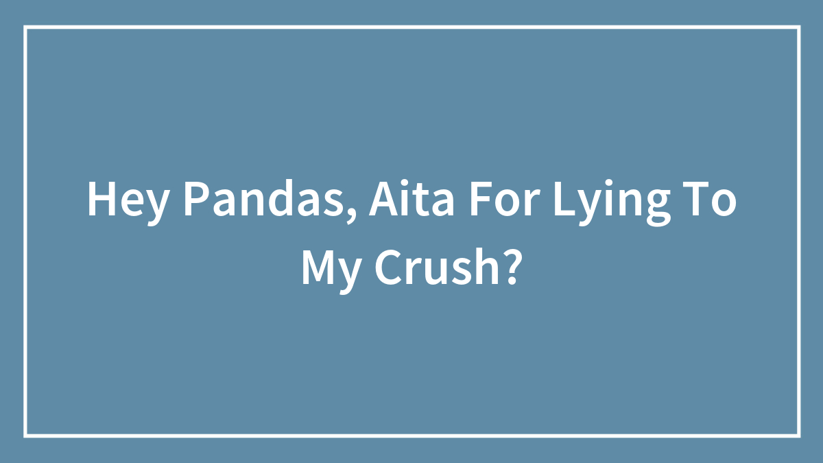 Hey Pandas, AITA For Lying To My Crush? (Closed)