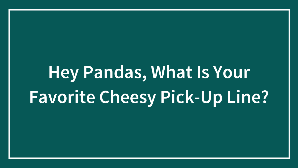 Hey Pandas, What Is Your Favorite Cheesy Pick-Up Line? (Closed)