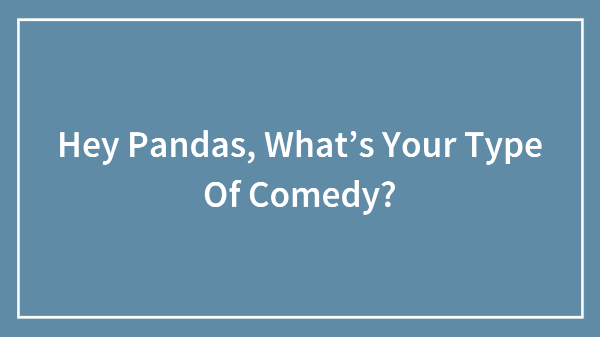 Hey Pandas, What’s Your Type Of Comedy? (Closed)