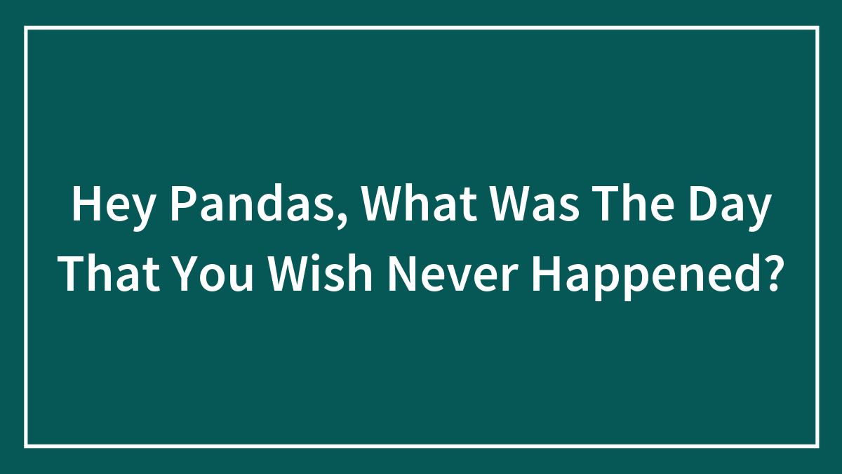 Hey Pandas, What Was The Day That You Wish Never Happened? (Closed)
