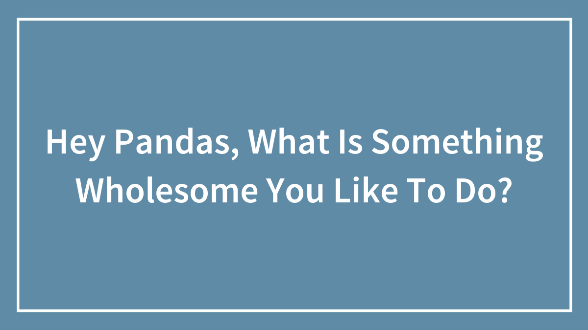 Hey Pandas, What Is Something Wholesome You Like To Do? (Closed)