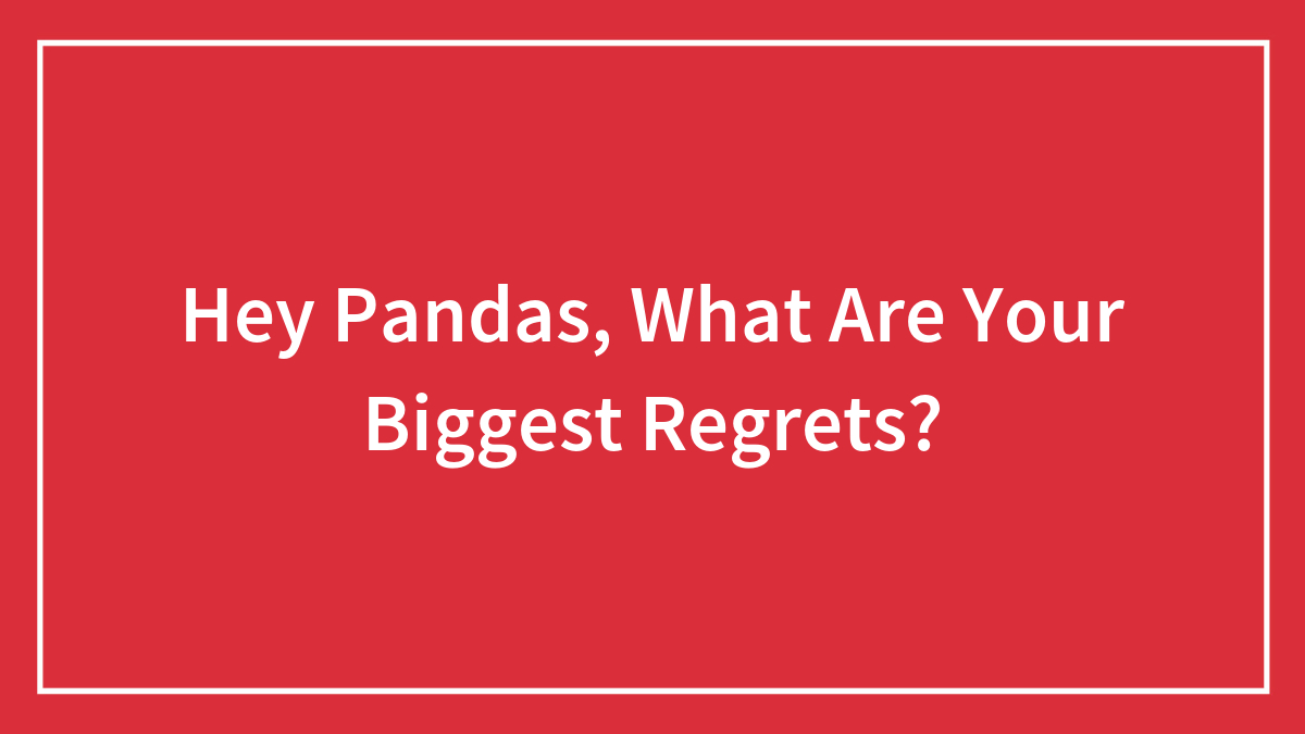 Hey Pandas, What Are Your Biggest Regrets? (Closed)