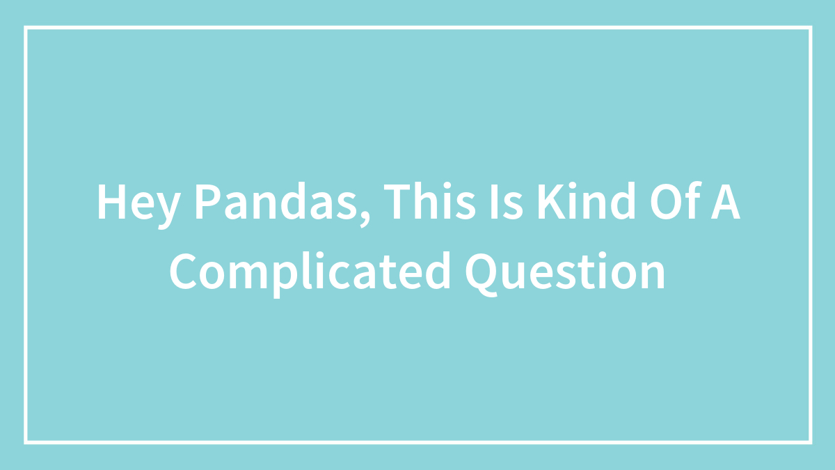 Hey Pandas, This Is Kind Of A Complicated Question