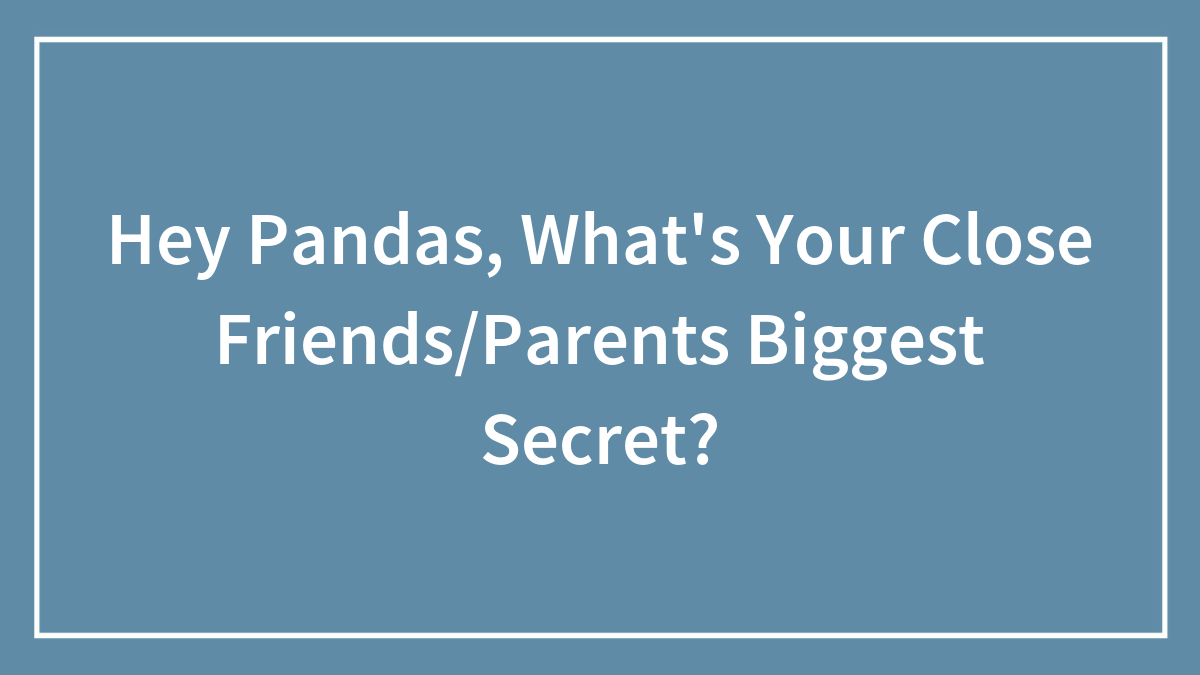 Hey Pandas, What’s Your Close Friends/Parents Biggest Secret?