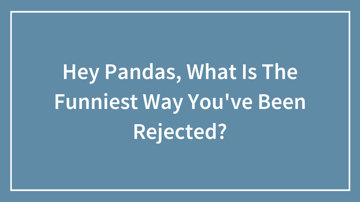 Hey Pandas, What Is The Funniest Way You’ve Been Rejected? (Closed)