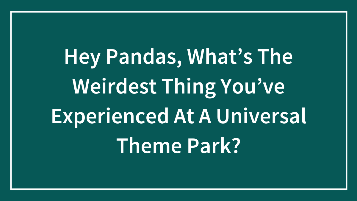 Hey Pandas, What’s The Weirdest Thing You’ve Experienced At A Universal Theme Park? (Closed)