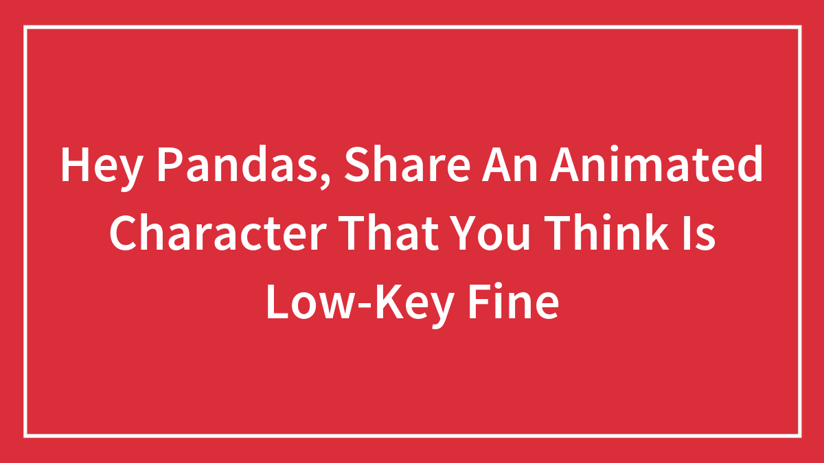 Hey Pandas, Share An Animated Character That You Think Is Low-Key Fine (Closed)