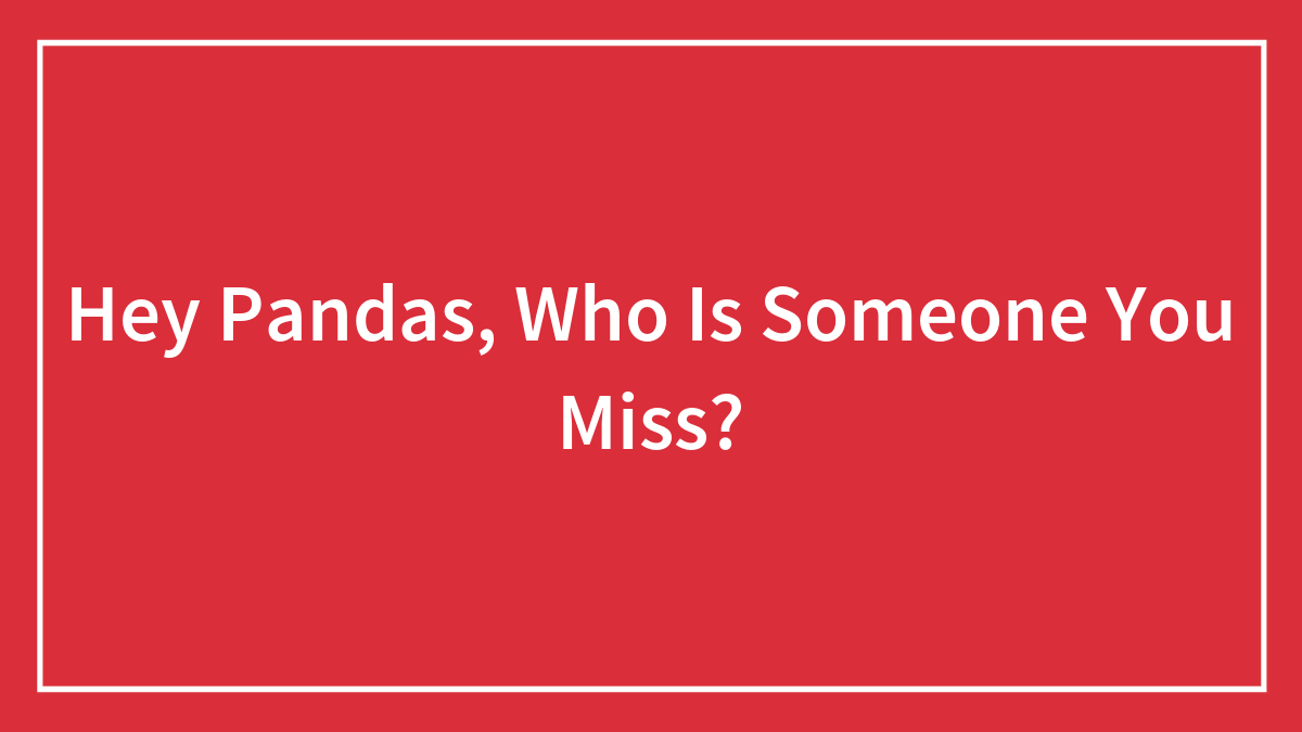 Hey Pandas, Who Is Someone You Miss?