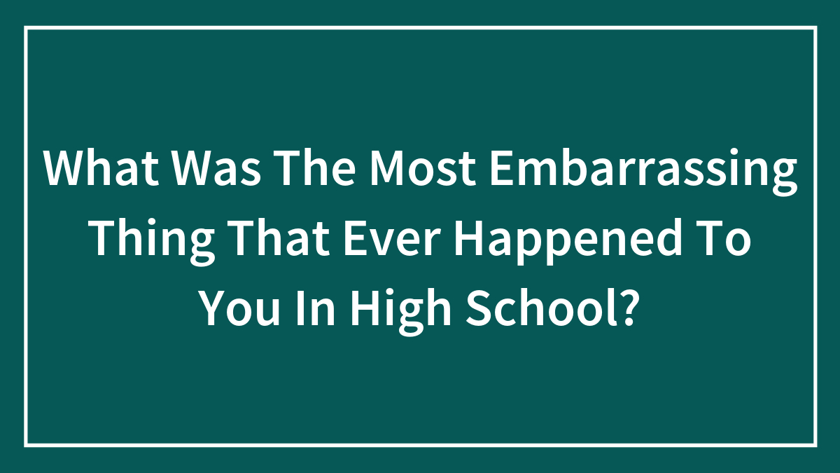 What Was The Most Embarrassing Thing That Ever Happened To You In High School?