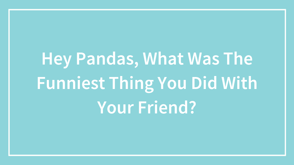 Hey Pandas, What Was The Funniest Thing You Did With Your Friend?