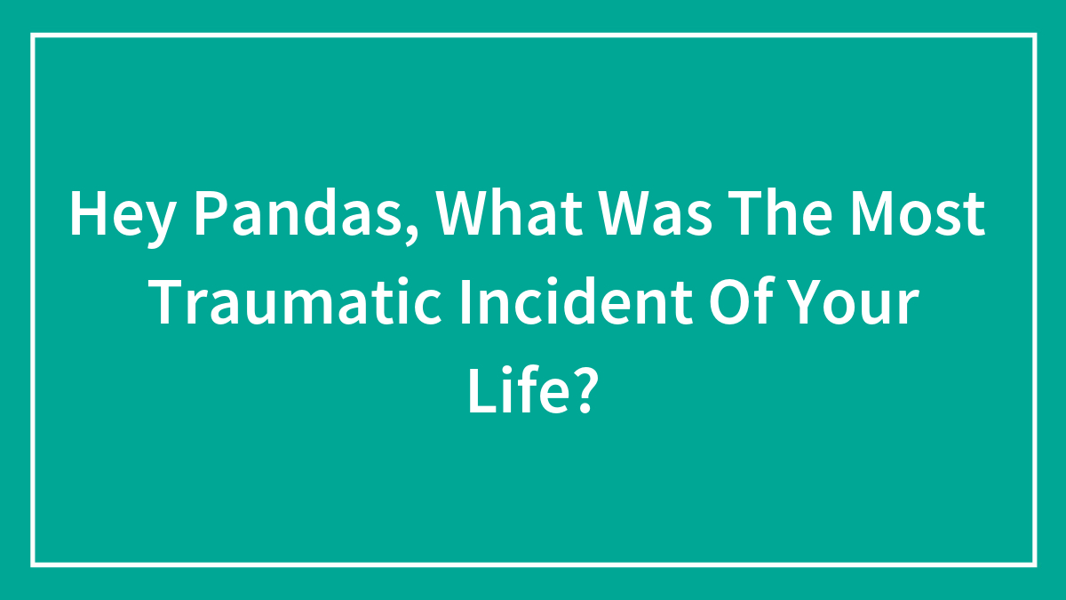 Hey Pandas, What Was The Most Traumatic Incident Of Your Life?