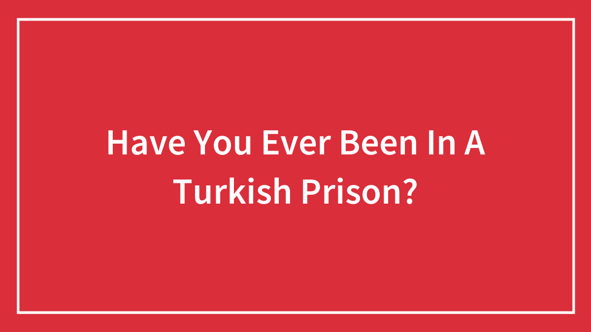 Have You Ever Been In A Turkish Prison?