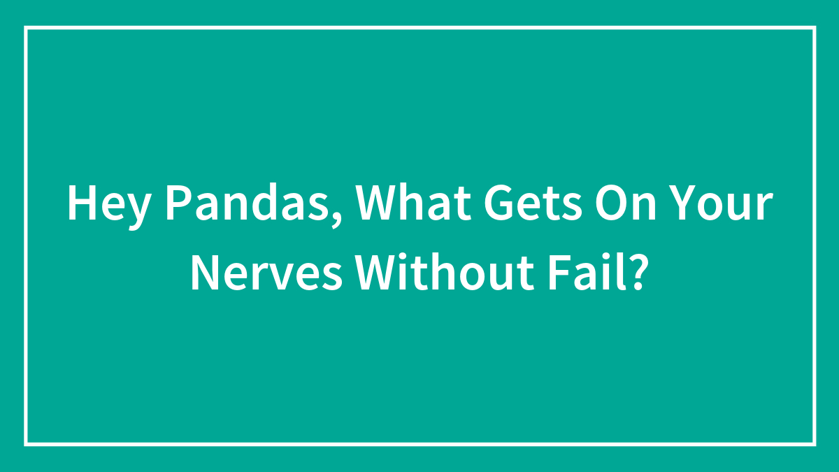 Hey Pandas, What Gets On Your Nerves Without Fail?