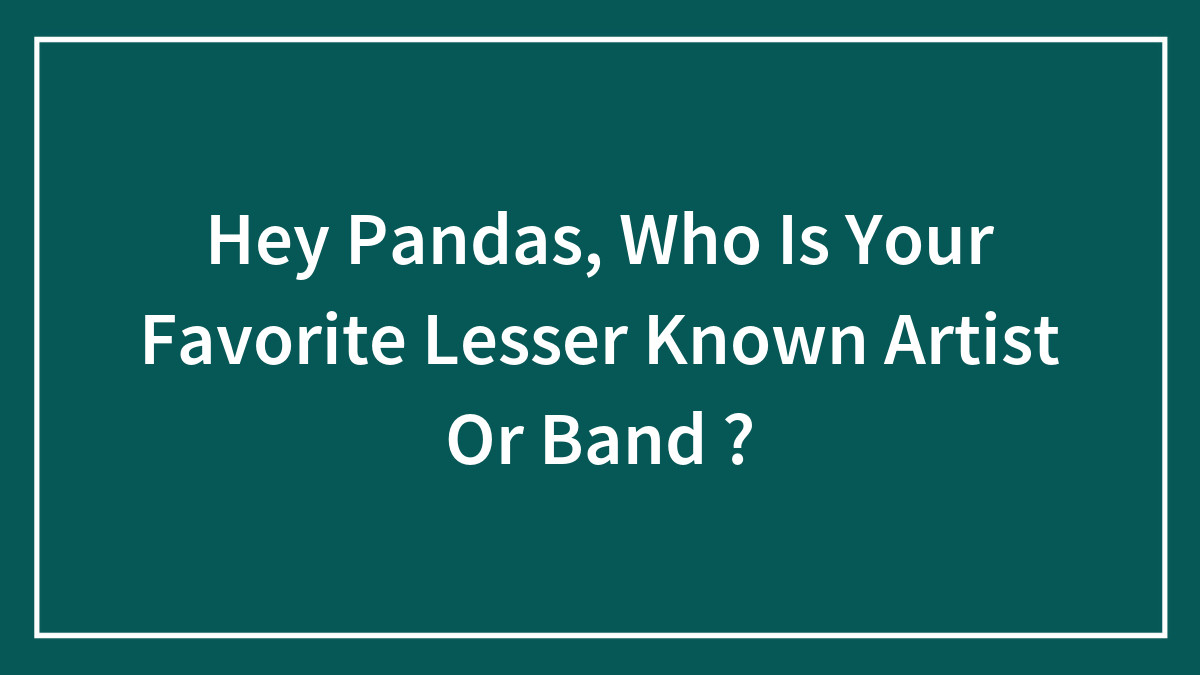 Hey Pandas, Who Is Your Favorite Lesser Known Artist Or Band ? (Closed)