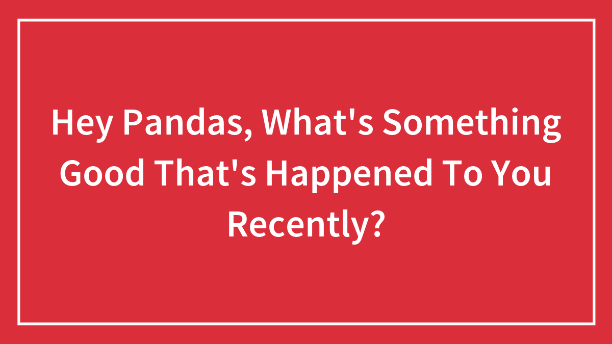 Hey Pandas, What’s Something Good That’s Happened To You Recently? (Closed)
