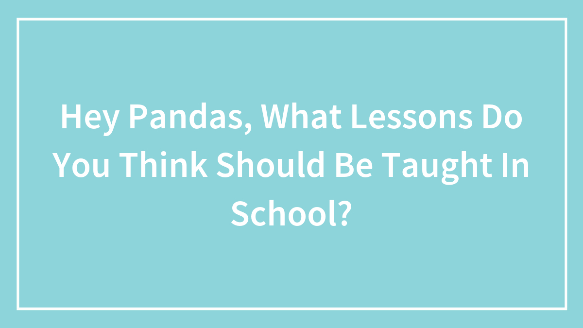 Hey Pandas, What Lessons Do You Think Should Be Taught In School? (Closed)