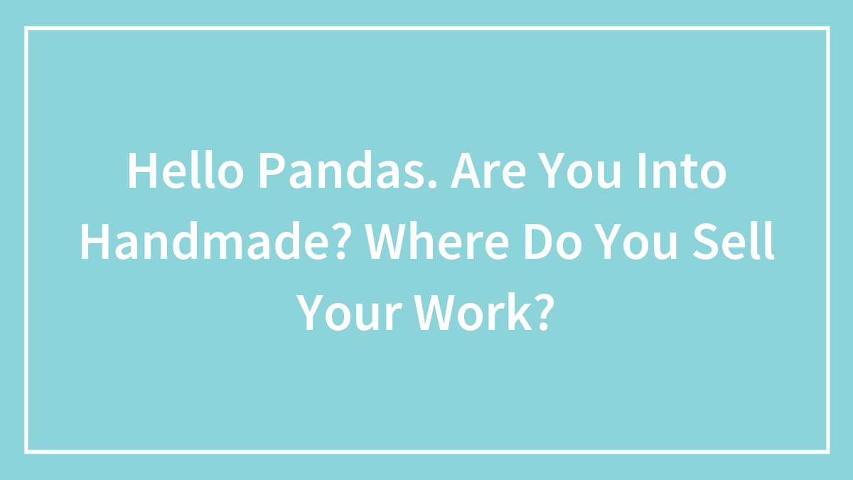Hello Pandas. Are You Into Handmade? Where Do You Sell Your Work?