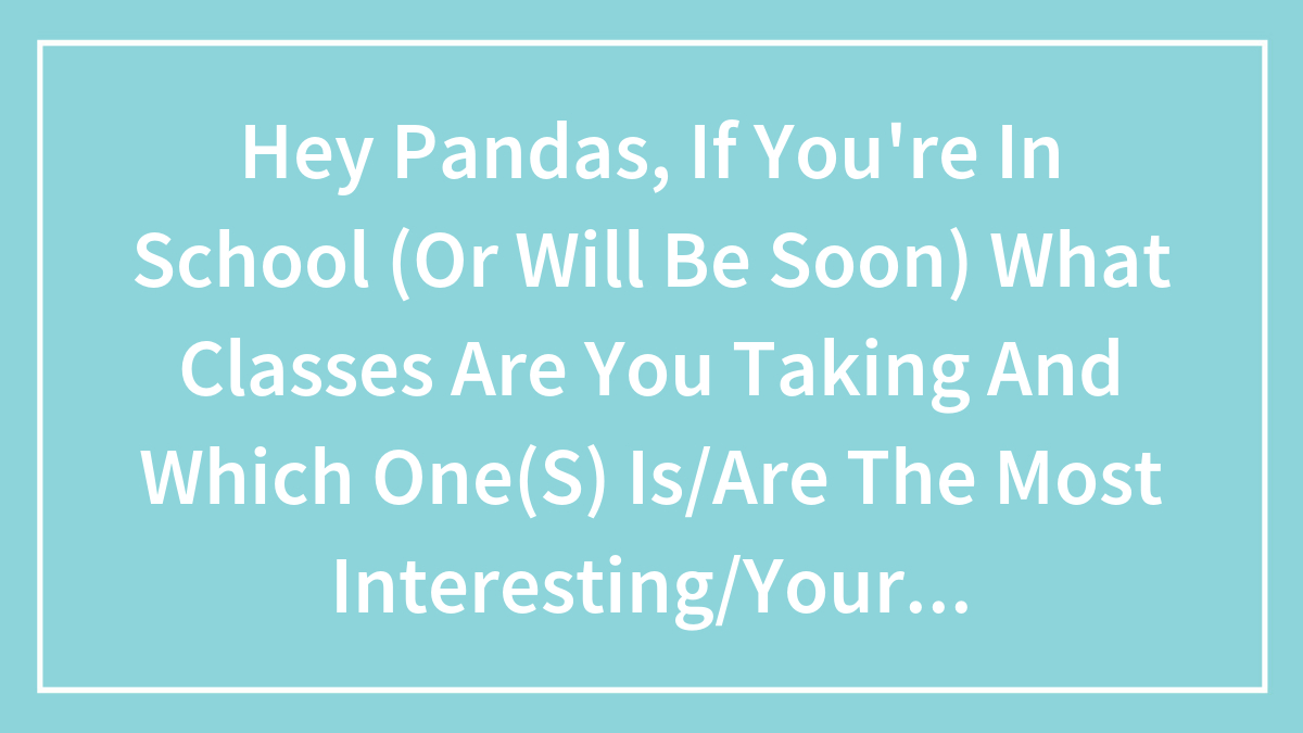 Hey Pandas, If You’re In School (Or Will Be Soon) What Classes Are You Taking And Which One(S) Is/Are The Most Interesting/Your Favorite?