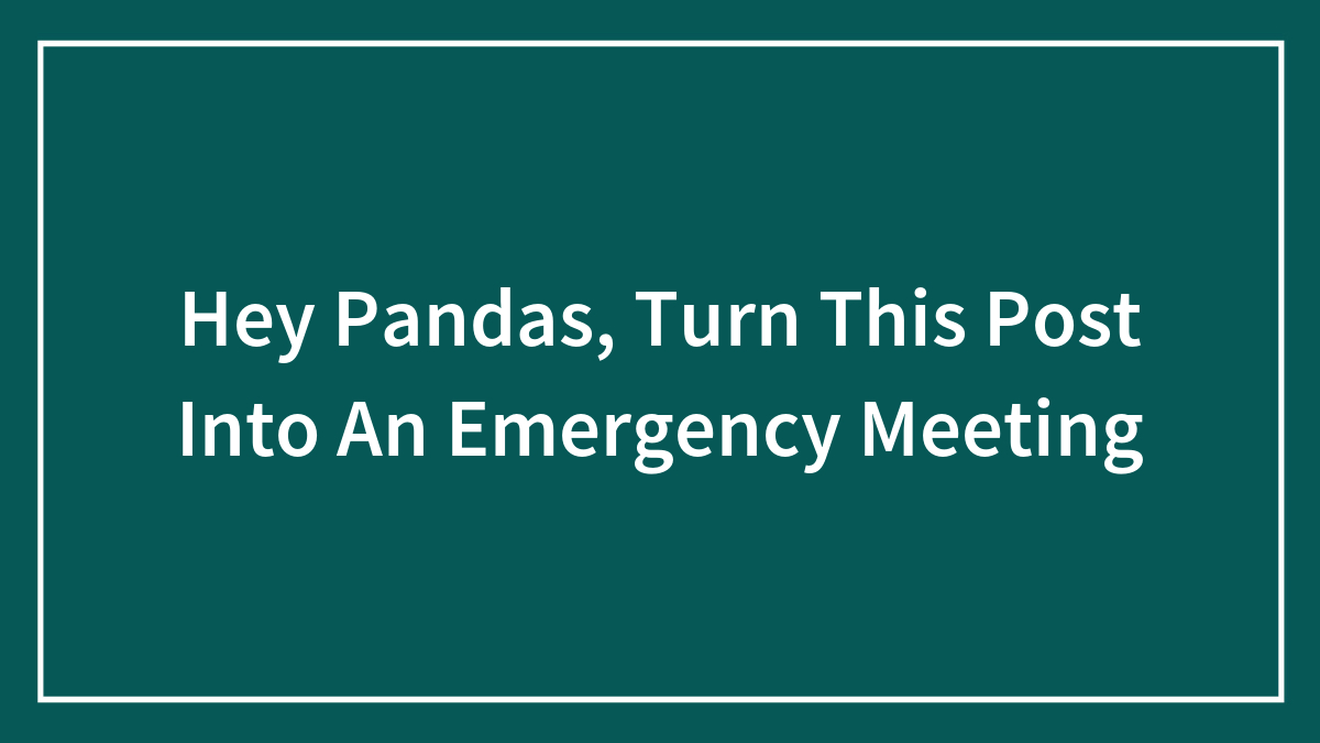 Hey Pandas, Turn This Post Into An Emergency Meeting (Closed)